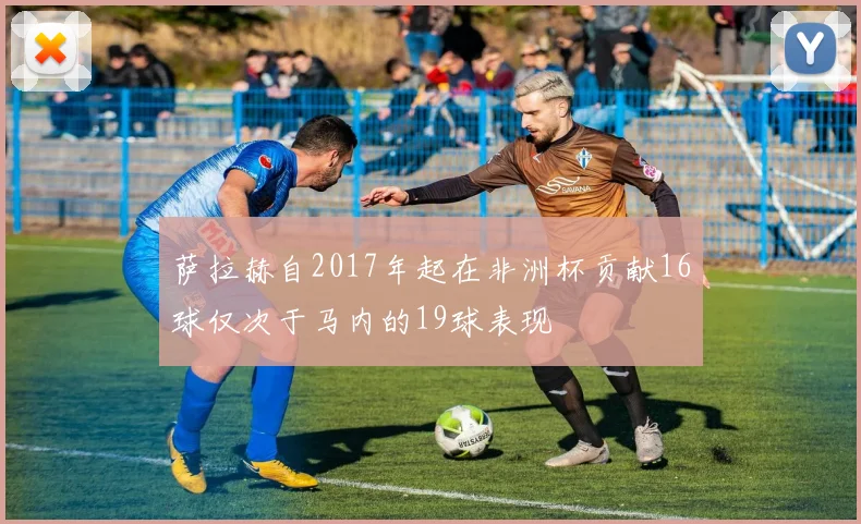 萨拉赫自2017年起在非洲杯贡献16球仅次于马内的19球表现