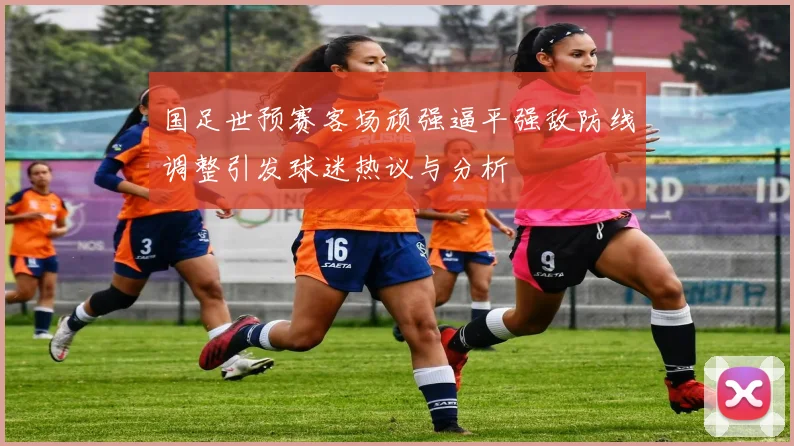 国足世预赛客场顽强逼平强敌防线调整引发球迷热议与分析