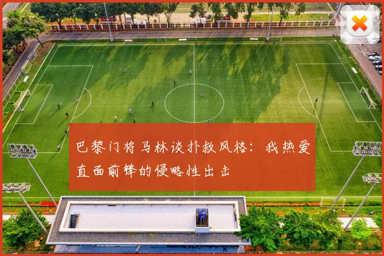 巴黎门将马林谈扑救风格：我热爱直面前锋的侵略性出击