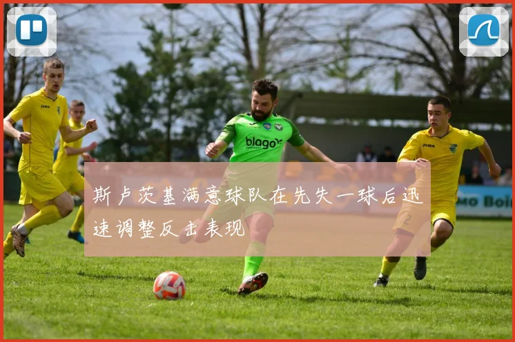 斯卢茨基满意球队在先失一球后迅速调整反击表现