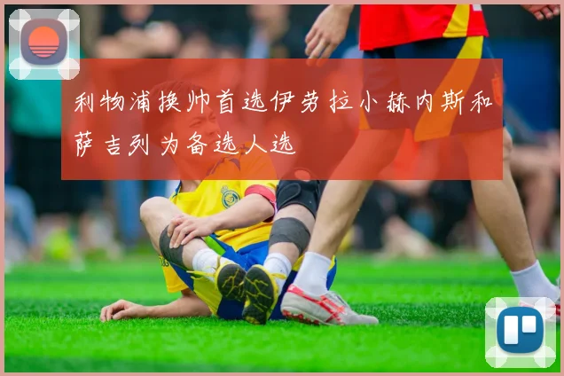 利物浦换帅首选伊劳拉小赫内斯和萨吉列为备选人选