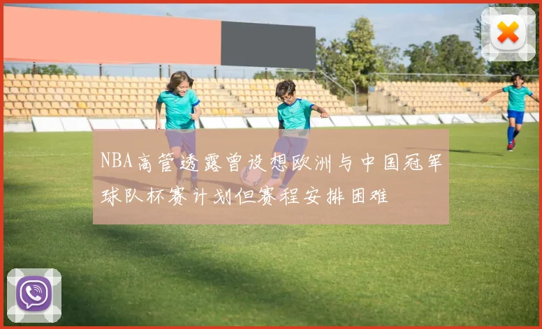 NBA高管透露曾设想欧洲与中国冠军球队杯赛计划但赛程安排困难