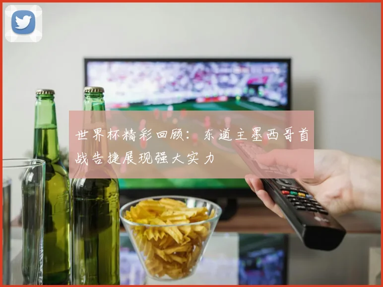 世界杯精彩回顾：东道主墨西哥首战告捷展现强大实力