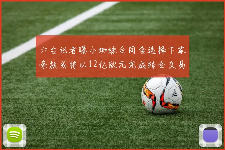 六台记者曝小蜘蛛合同含选择下家条款或将以12亿欧元完成转会交易