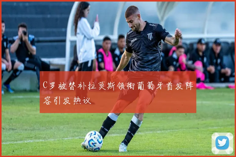 C罗被替补拉莫斯领衔葡萄牙首发阵容引发热议