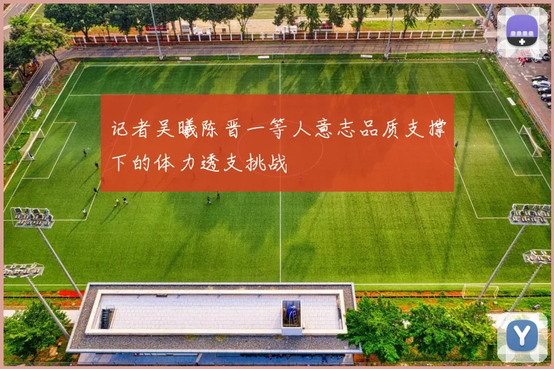 记者吴曦陈晋一等人意志品质支撑下的体力透支挑战