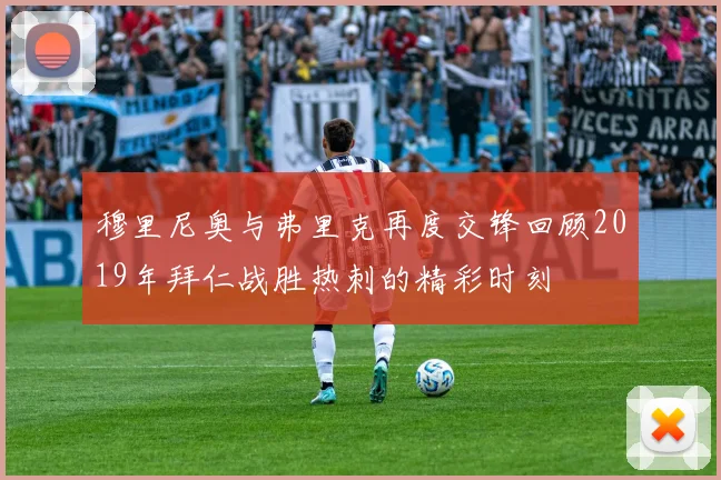 穆里尼奥与弗里克再度交锋回顾2019年拜仁战胜热刺的精彩时刻