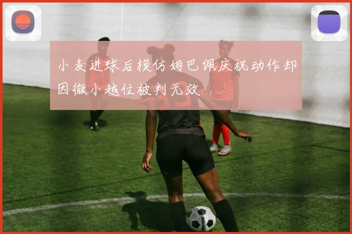 小麦进球后模仿姆巴佩庆祝动作却因微小越位被判无效