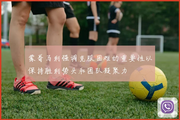 蒙哥马利强调克服困难的重要性以保持胜利势头和团队凝聚力