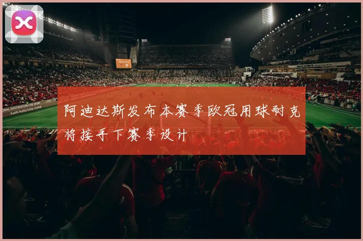 阿迪达斯发布本赛季欧冠用球耐克将接手下赛季设计
