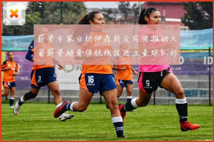 薪资专家分析伊森新合同将推动火箭薪资超奢侈税线接近土豪球队标准