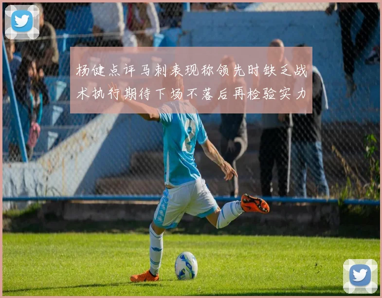 杨健点评马刺表现称领先时缺乏战术执行期待下场不落后再检验实力