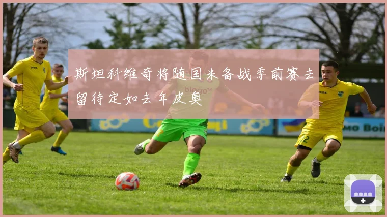 斯坦科维奇将随国米备战季前赛去留待定如去年皮奥