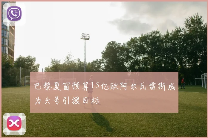 巴黎夏窗预算15亿欧阿尔瓦雷斯成为头号引援目标