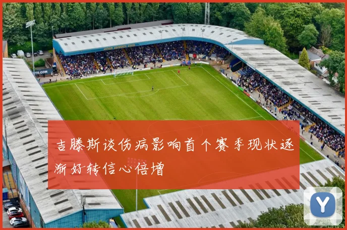 吉滕斯谈伤病影响首个赛季现状逐渐好转信心倍增