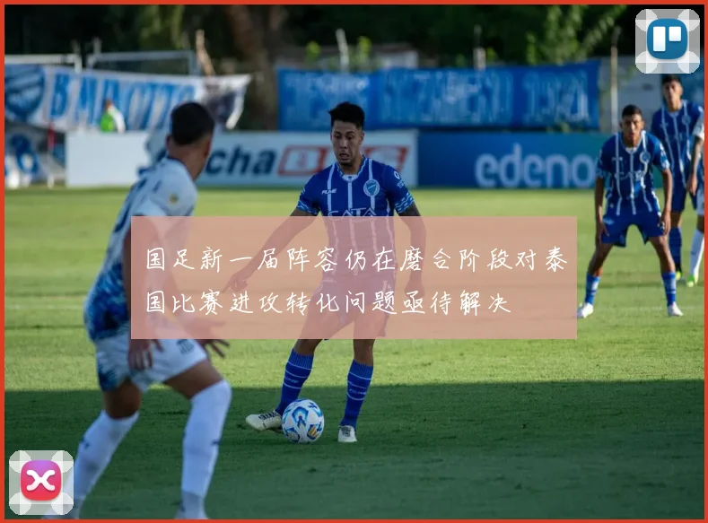 国足新一届阵容仍在磨合阶段对泰国比赛进攻转化问题亟待解决