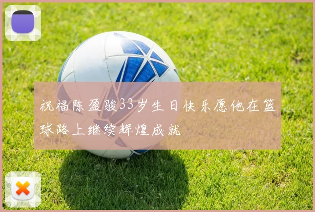 祝福陈盈骏33岁生日快乐愿他在篮球路上继续辉煌成就