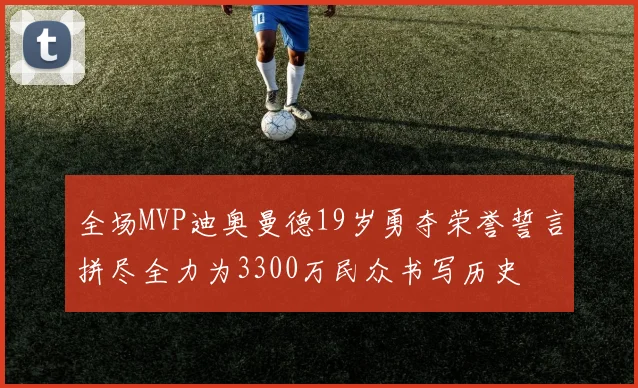 全场MVP迪奥曼德19岁勇夺荣誉誓言拼尽全力为3300万民众书写历史