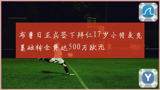 布鲁日正式签下拜仁17岁小将麦克基础转会费达500万欧元
