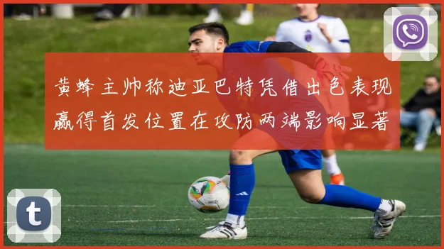 黄蜂主帅称迪亚巴特凭借出色表现赢得首发位置在攻防两端影响显著