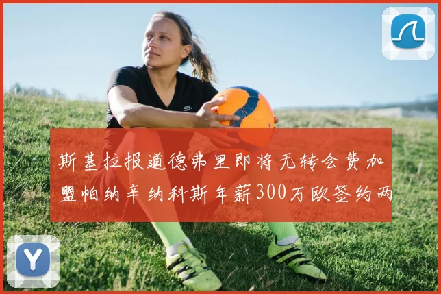 斯基拉报道德弗里即将无转会费加盟帕纳辛纳科斯年薪300万欧签约两年