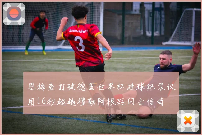 恩梅查打破德国世界杯进球纪录仅用16秒超越穆勒阿根廷闪击传奇