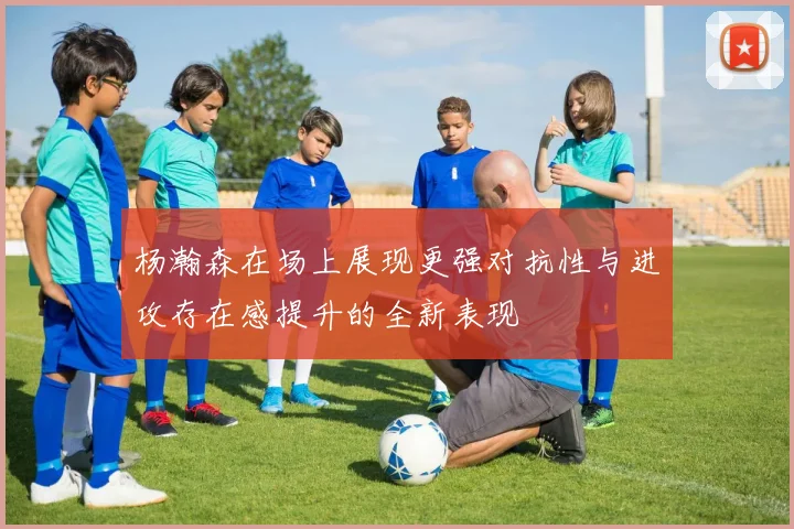 杨瀚森在场上展现更强对抗性与进攻存在感提升的全新表现