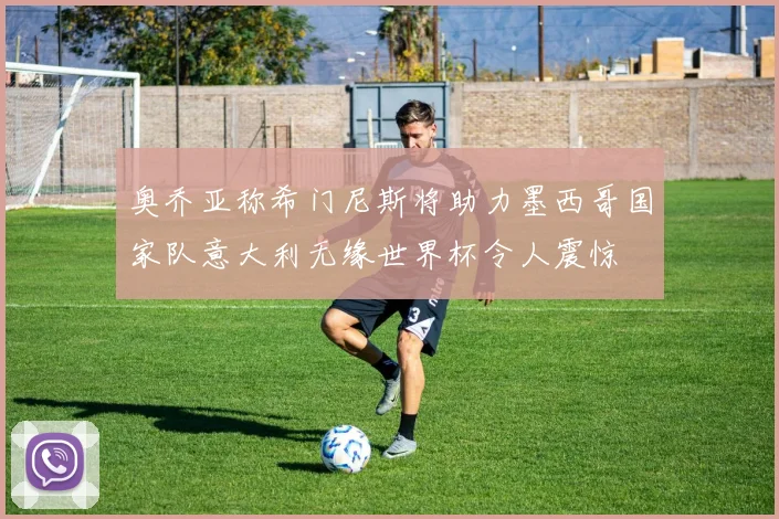 奥乔亚称希门尼斯将助力墨西哥国家队意大利无缘世界杯令人震惊