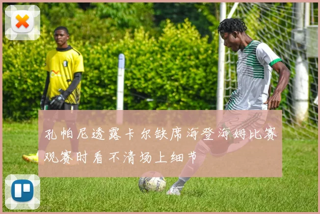 孔帕尼透露卡尔缺席海登海姆比赛观赛时看不清场上细节