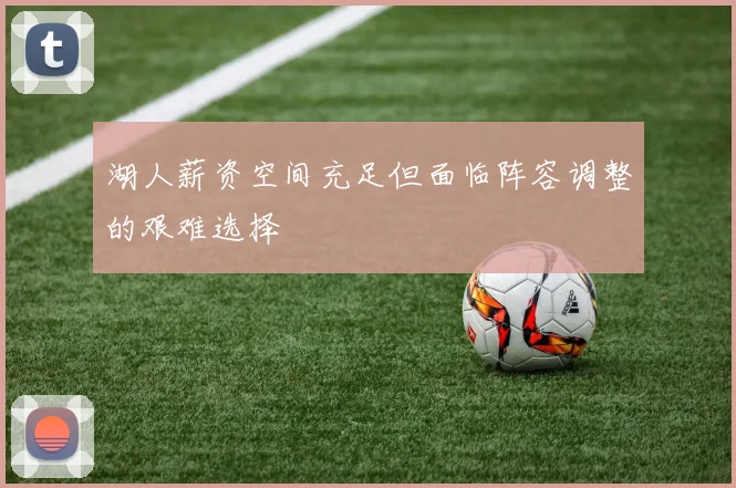 湖人薪资空间充足但面临阵容调整的艰难选择