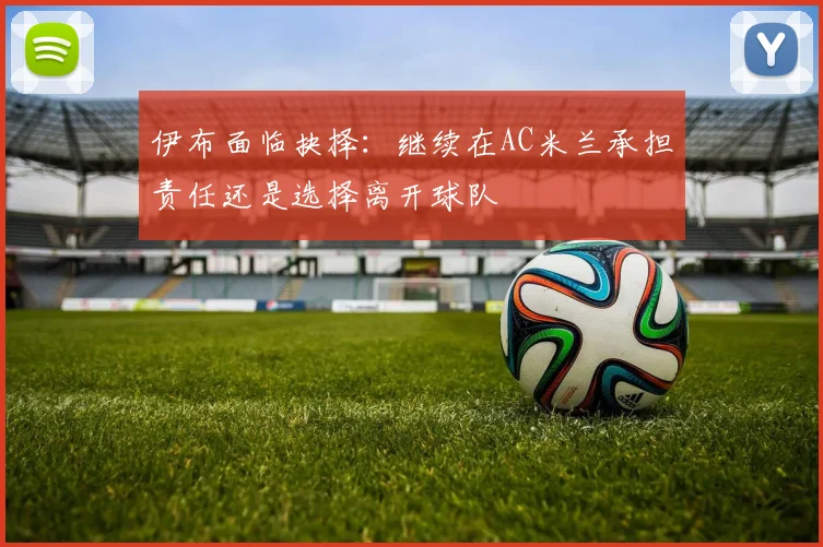 伊布面临抉择：继续在AC米兰承担责任还是选择离开球队