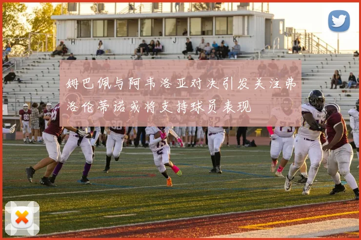 姆巴佩与阿韦洛亚对决引发关注弗洛伦蒂诺或将支持球员表现