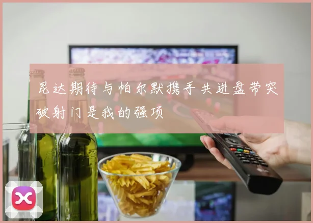 昆达期待与帕尔默携手共进盘带突破射门是我的强项