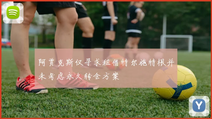 阿贾克斯仅寻求租借特尔施特根并未考虑永久转会方案