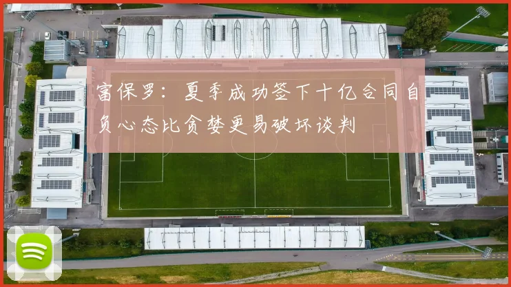 富保罗：夏季成功签下十亿合同自负心态比贪婪更易破坏谈判