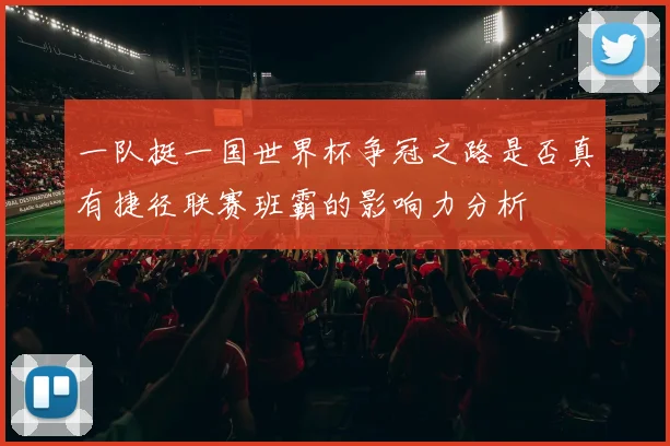 一队挺一国世界杯争冠之路是否真有捷径联赛班霸的影响力分析